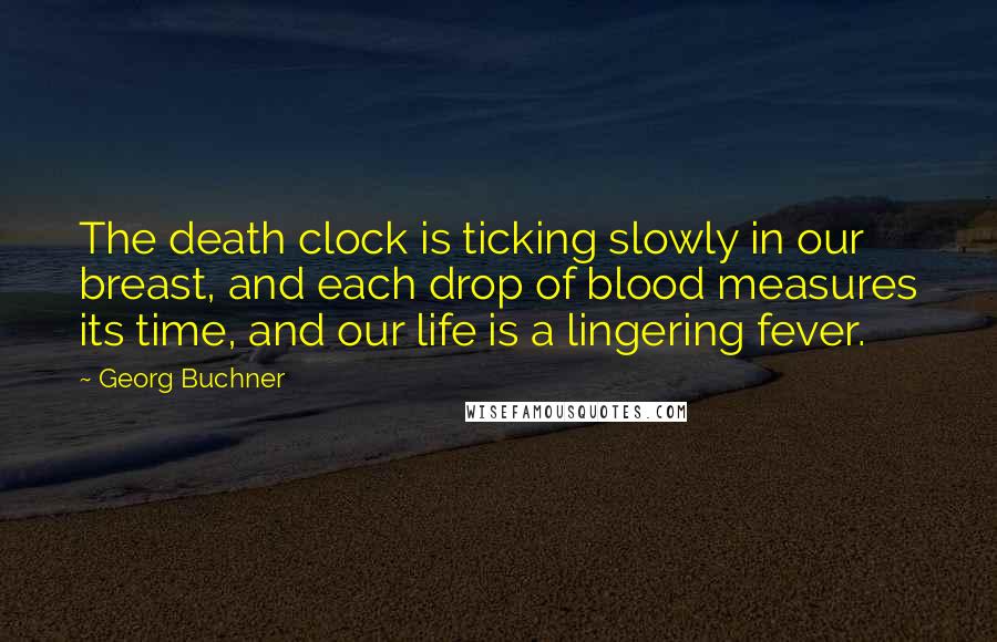 Georg Buchner Quotes: The death clock is ticking slowly in our breast, and each drop of blood measures its time, and our life is a lingering fever.