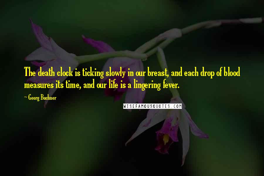 Georg Buchner Quotes: The death clock is ticking slowly in our breast, and each drop of blood measures its time, and our life is a lingering fever.