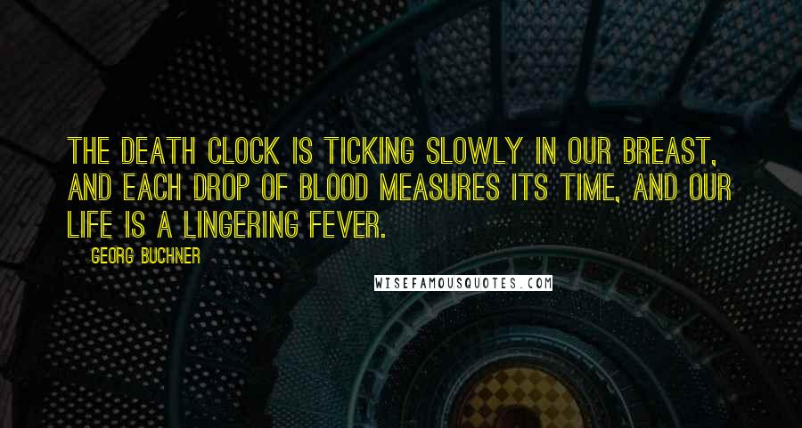 Georg Buchner Quotes: The death clock is ticking slowly in our breast, and each drop of blood measures its time, and our life is a lingering fever.