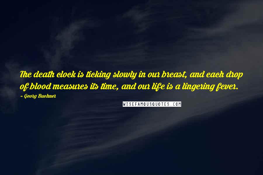 Georg Buchner Quotes: The death clock is ticking slowly in our breast, and each drop of blood measures its time, and our life is a lingering fever.