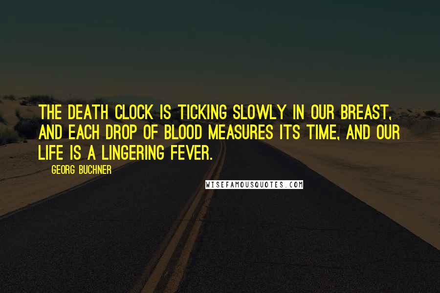 Georg Buchner Quotes: The death clock is ticking slowly in our breast, and each drop of blood measures its time, and our life is a lingering fever.