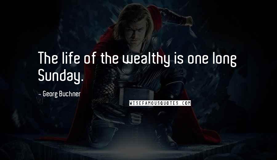 Georg Buchner Quotes: The life of the wealthy is one long Sunday.