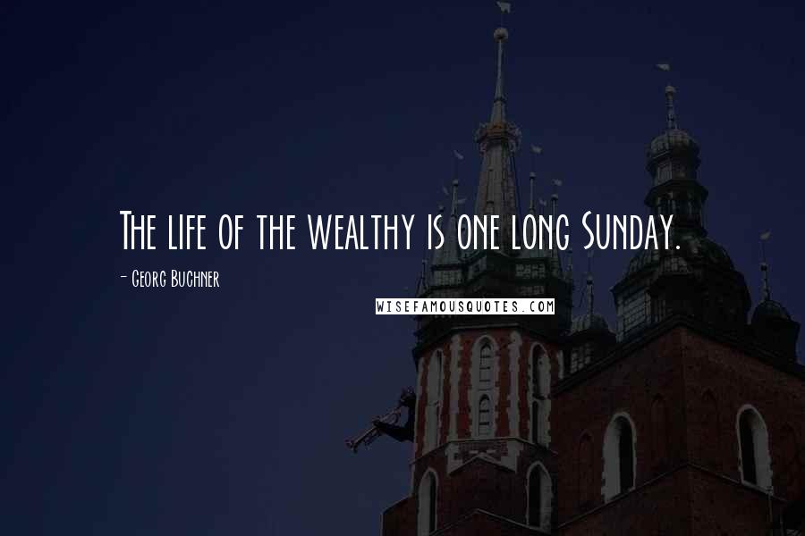 Georg Buchner Quotes: The life of the wealthy is one long Sunday.