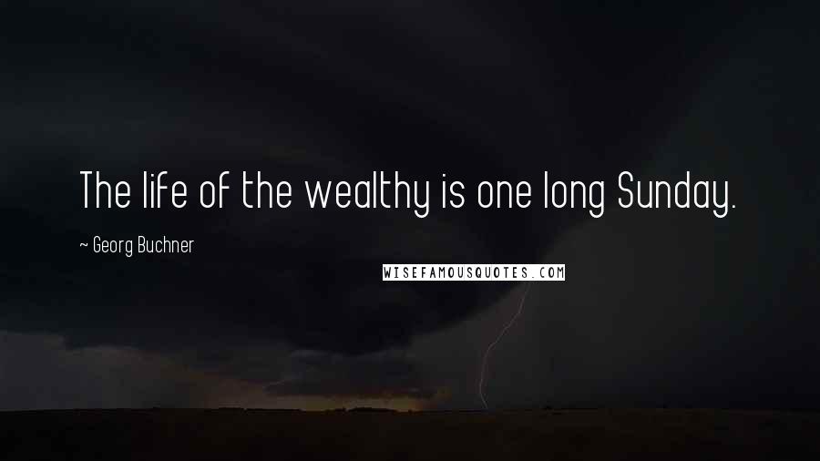 Georg Buchner Quotes: The life of the wealthy is one long Sunday.