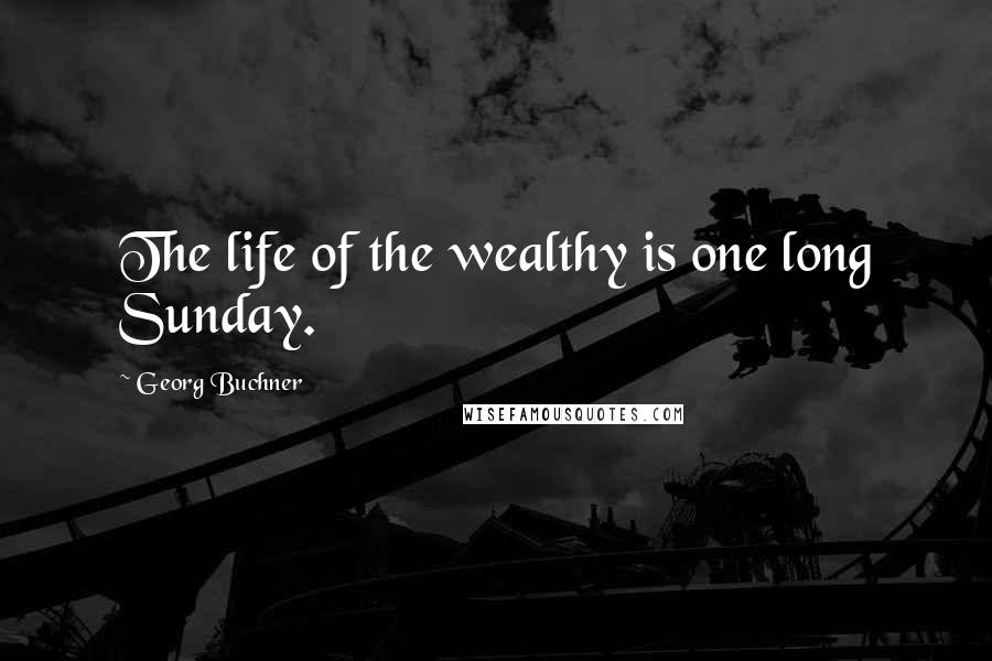 Georg Buchner Quotes: The life of the wealthy is one long Sunday.