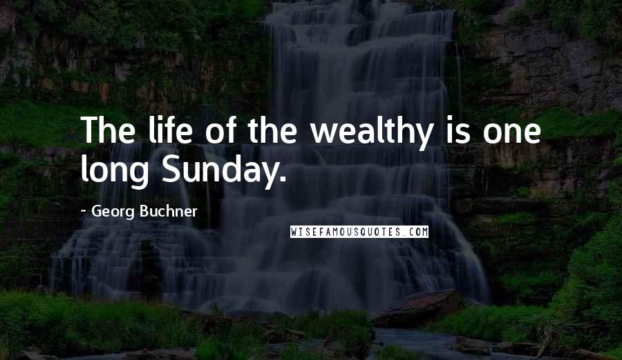 Georg Buchner Quotes: The life of the wealthy is one long Sunday.