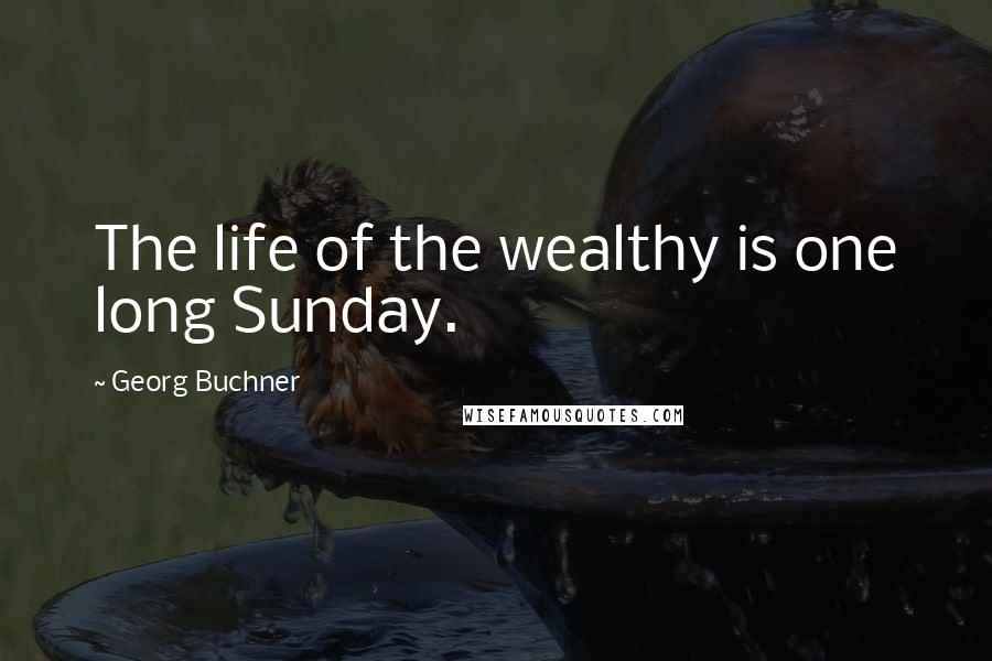 Georg Buchner Quotes: The life of the wealthy is one long Sunday.