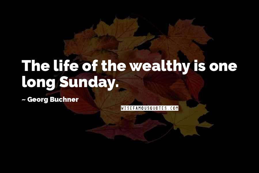 Georg Buchner Quotes: The life of the wealthy is one long Sunday.