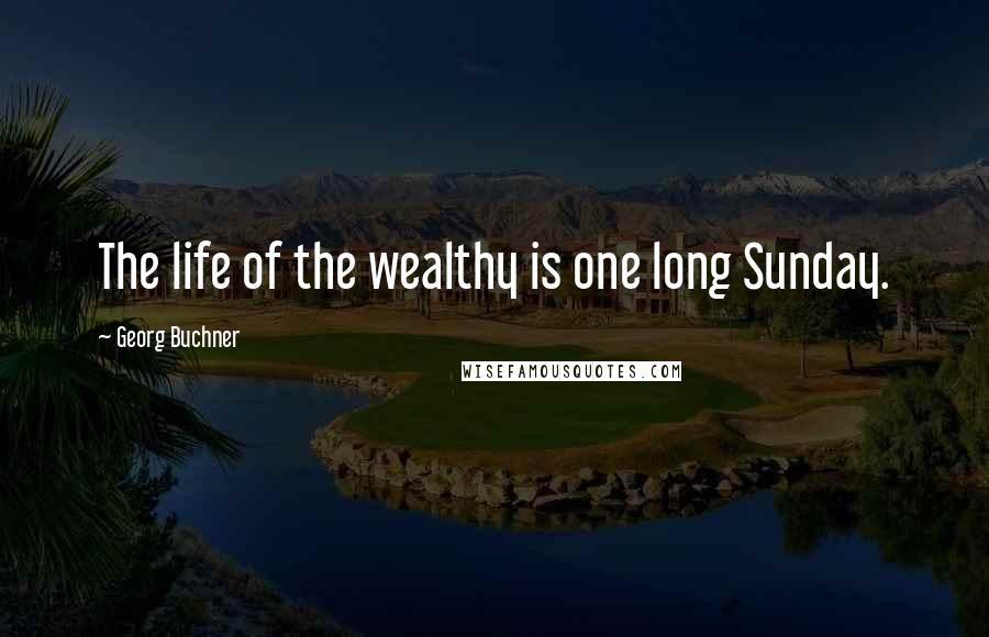 Georg Buchner Quotes: The life of the wealthy is one long Sunday.