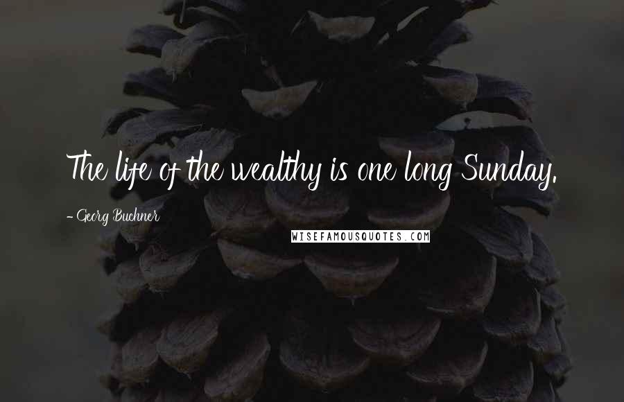 Georg Buchner Quotes: The life of the wealthy is one long Sunday.