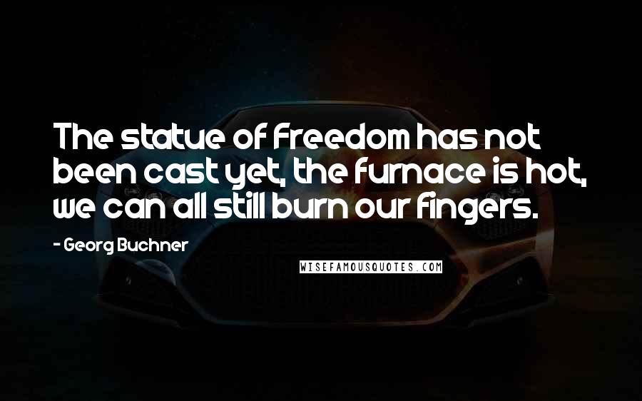 Georg Buchner Quotes: The statue of Freedom has not been cast yet, the furnace is hot, we can all still burn our fingers.