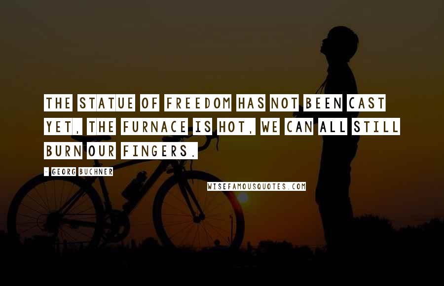 Georg Buchner Quotes: The statue of Freedom has not been cast yet, the furnace is hot, we can all still burn our fingers.