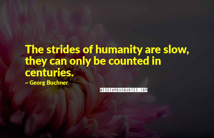 Georg Buchner Quotes: The strides of humanity are slow, they can only be counted in centuries.