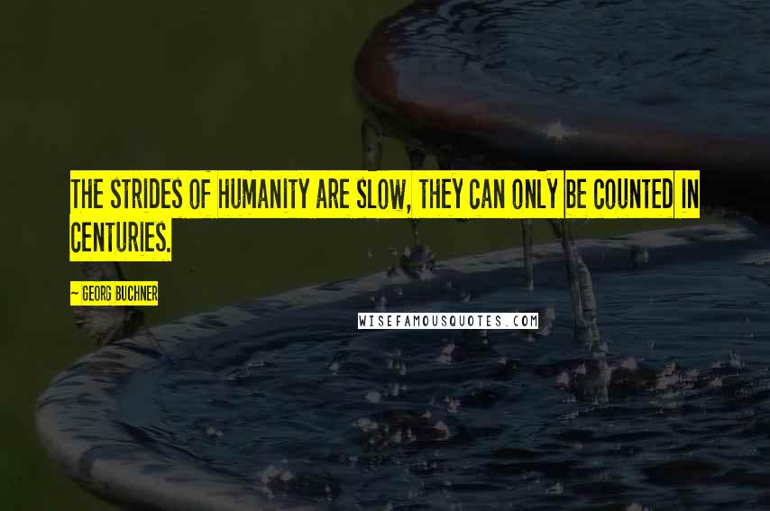Georg Buchner Quotes: The strides of humanity are slow, they can only be counted in centuries.