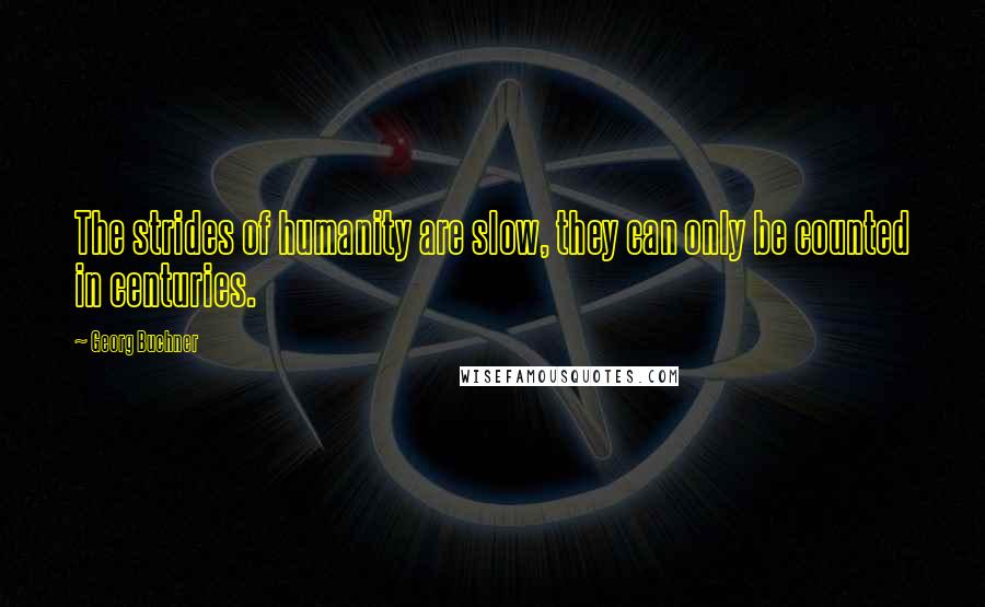 Georg Buchner Quotes: The strides of humanity are slow, they can only be counted in centuries.