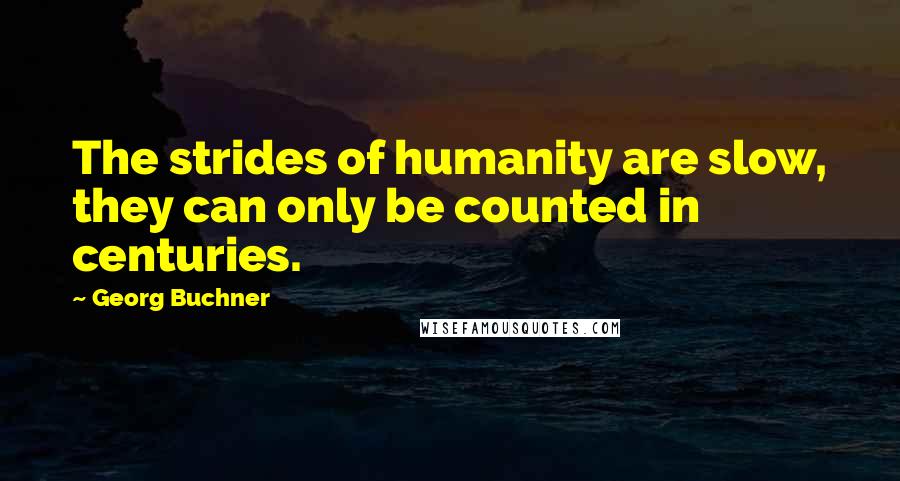 Georg Buchner Quotes: The strides of humanity are slow, they can only be counted in centuries.