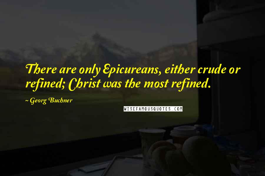 Georg Buchner Quotes: There are only Epicureans, either crude or refined; Christ was the most refined.