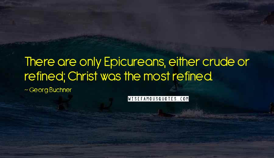 Georg Buchner Quotes: There are only Epicureans, either crude or refined; Christ was the most refined.