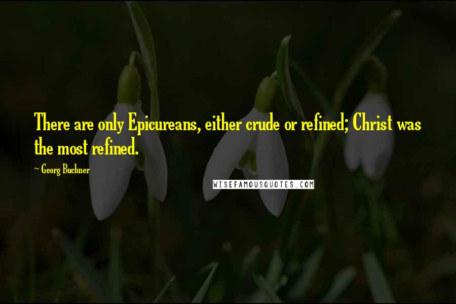 Georg Buchner Quotes: There are only Epicureans, either crude or refined; Christ was the most refined.