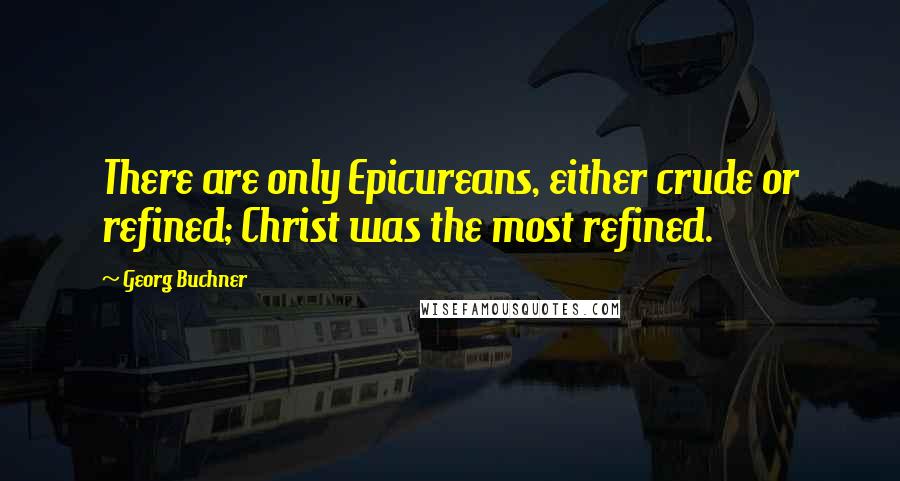 Georg Buchner Quotes: There are only Epicureans, either crude or refined; Christ was the most refined.
