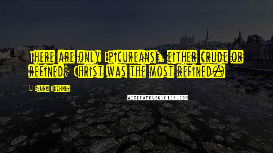 Georg Buchner Quotes: There are only Epicureans, either crude or refined; Christ was the most refined.