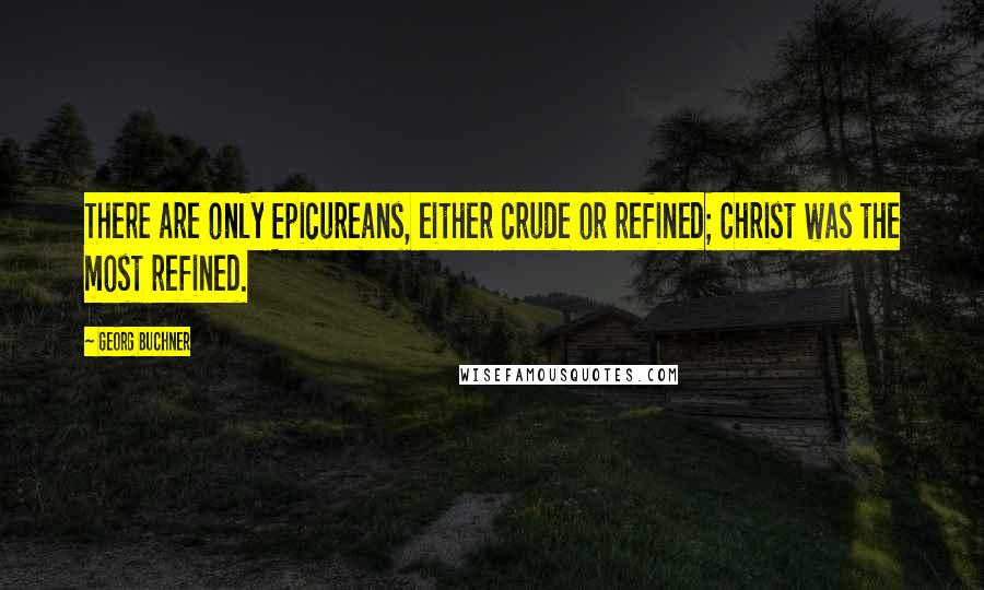 Georg Buchner Quotes: There are only Epicureans, either crude or refined; Christ was the most refined.