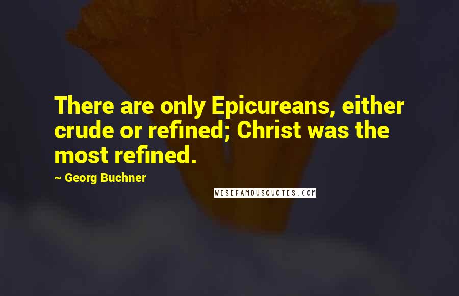 Georg Buchner Quotes: There are only Epicureans, either crude or refined; Christ was the most refined.