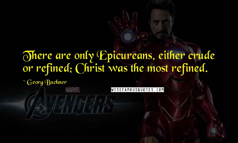 Georg Buchner Quotes: There are only Epicureans, either crude or refined; Christ was the most refined.