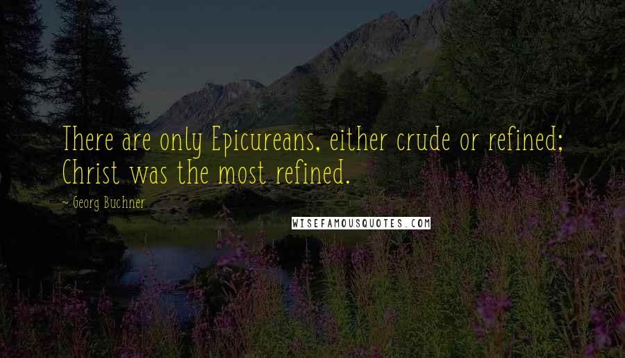Georg Buchner Quotes: There are only Epicureans, either crude or refined; Christ was the most refined.