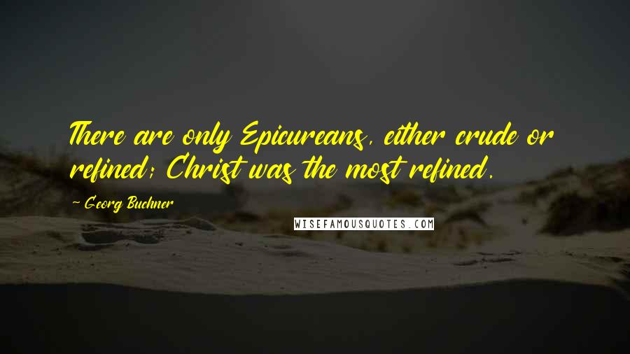 Georg Buchner Quotes: There are only Epicureans, either crude or refined; Christ was the most refined.