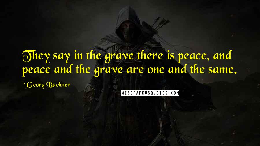 Georg Buchner Quotes: They say in the grave there is peace, and peace and the grave are one and the same.