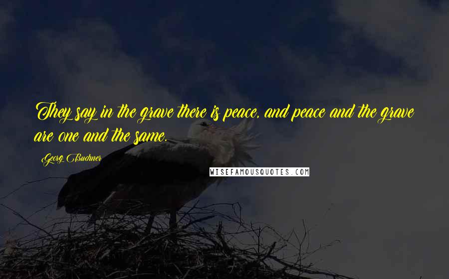 Georg Buchner Quotes: They say in the grave there is peace, and peace and the grave are one and the same.