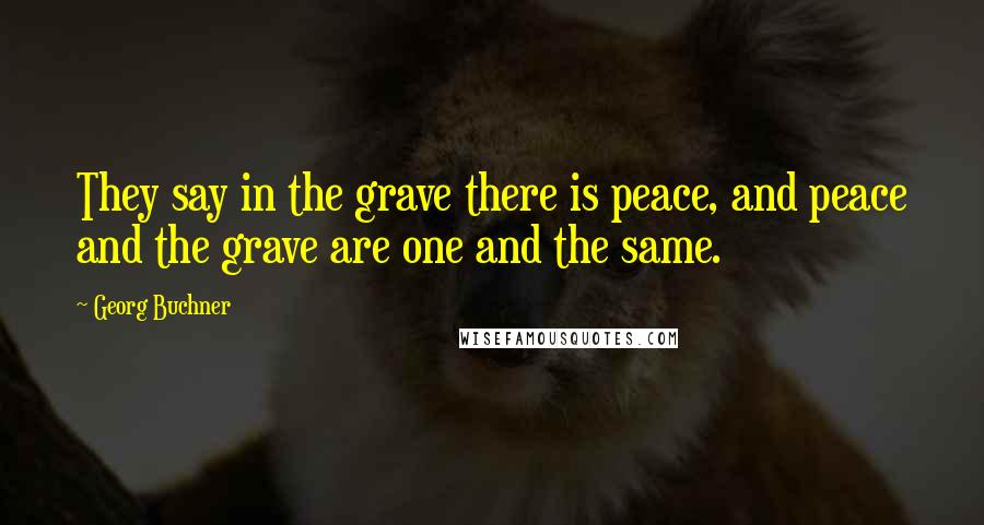Georg Buchner Quotes: They say in the grave there is peace, and peace and the grave are one and the same.