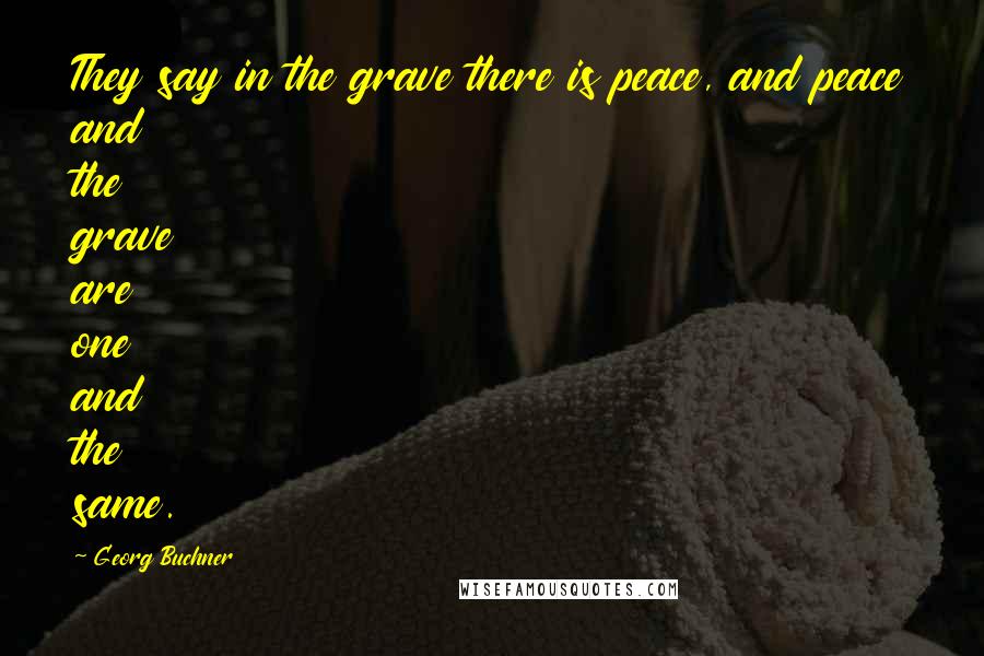 Georg Buchner Quotes: They say in the grave there is peace, and peace and the grave are one and the same.