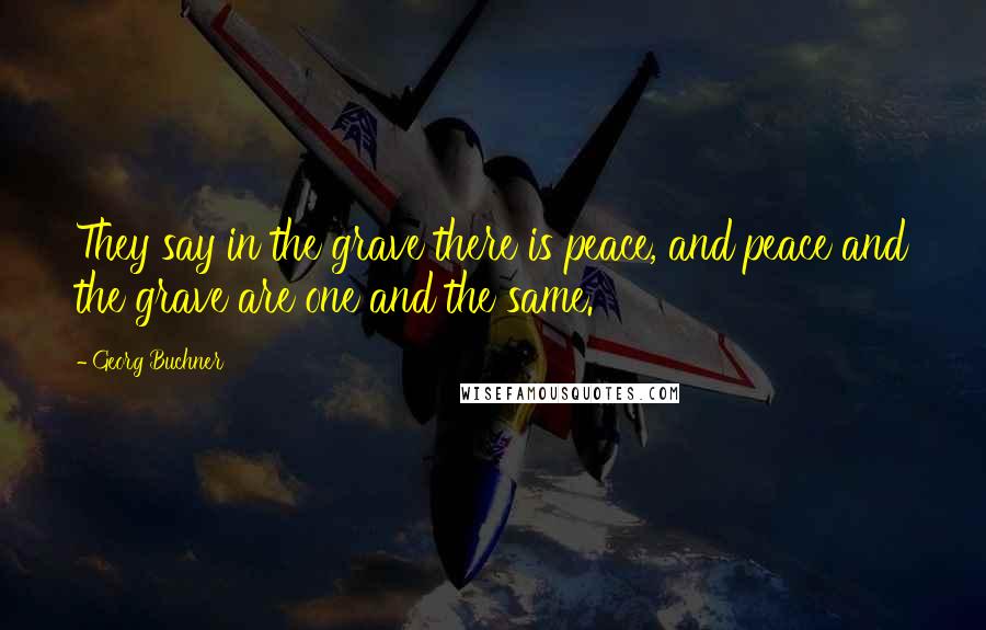 Georg Buchner Quotes: They say in the grave there is peace, and peace and the grave are one and the same.