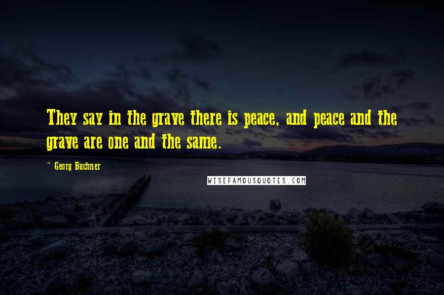Georg Buchner Quotes: They say in the grave there is peace, and peace and the grave are one and the same.
