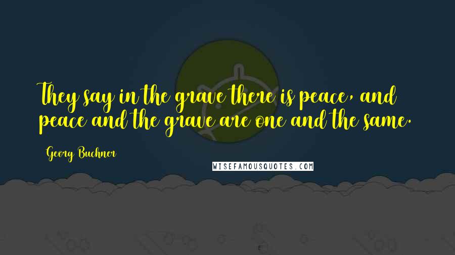 Georg Buchner Quotes: They say in the grave there is peace, and peace and the grave are one and the same.