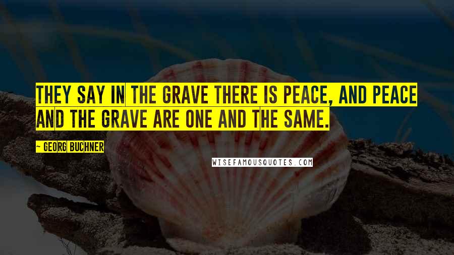 Georg Buchner Quotes: They say in the grave there is peace, and peace and the grave are one and the same.