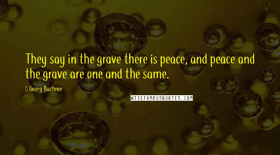 Georg Buchner Quotes: They say in the grave there is peace, and peace and the grave are one and the same.