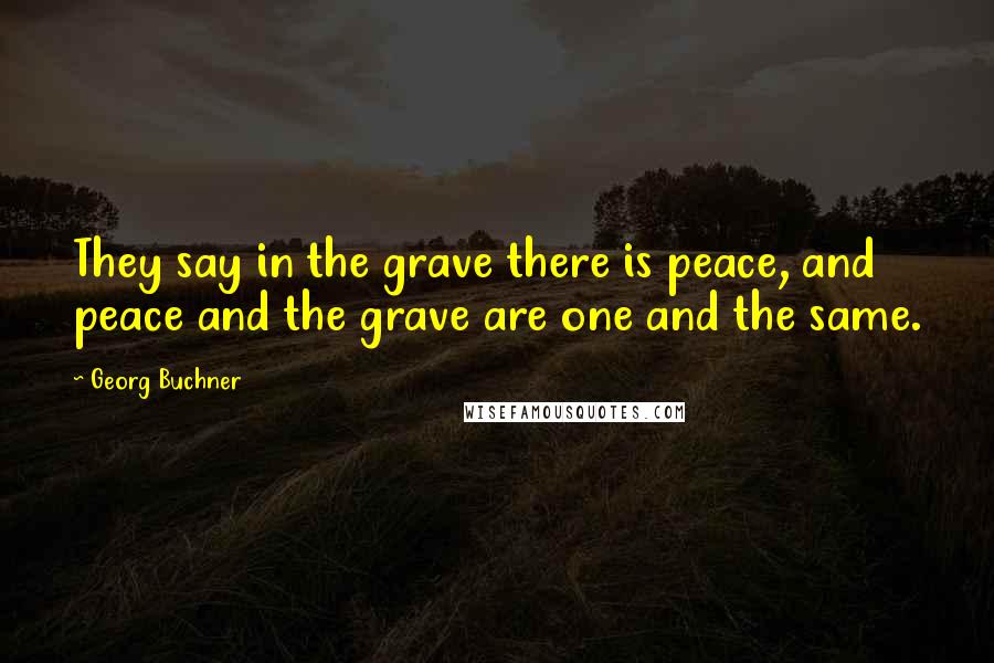 Georg Buchner Quotes: They say in the grave there is peace, and peace and the grave are one and the same.
