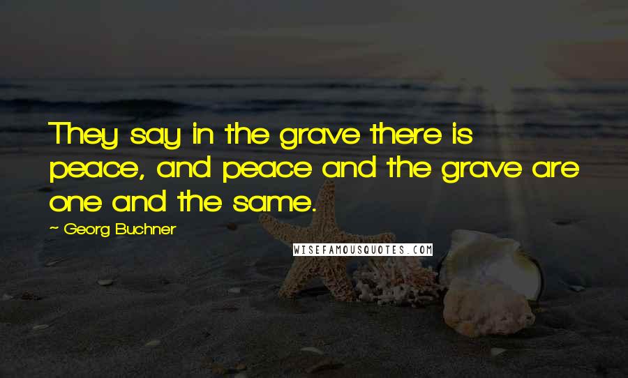 Georg Buchner Quotes: They say in the grave there is peace, and peace and the grave are one and the same.