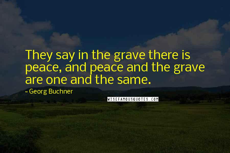 Georg Buchner Quotes: They say in the grave there is peace, and peace and the grave are one and the same.