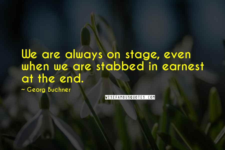 Georg Buchner Quotes: We are always on stage, even when we are stabbed in earnest at the end.