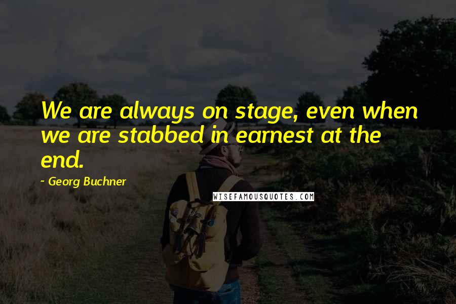 Georg Buchner Quotes: We are always on stage, even when we are stabbed in earnest at the end.