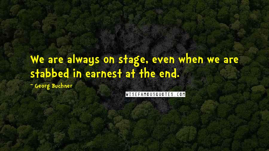 Georg Buchner Quotes: We are always on stage, even when we are stabbed in earnest at the end.