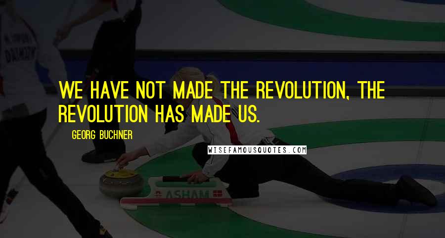 Georg Buchner Quotes: We have not made the Revolution, the Revolution has made us.