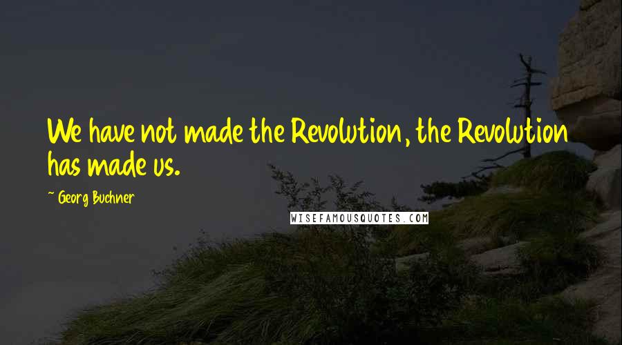 Georg Buchner Quotes: We have not made the Revolution, the Revolution has made us.