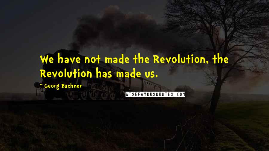 Georg Buchner Quotes: We have not made the Revolution, the Revolution has made us.