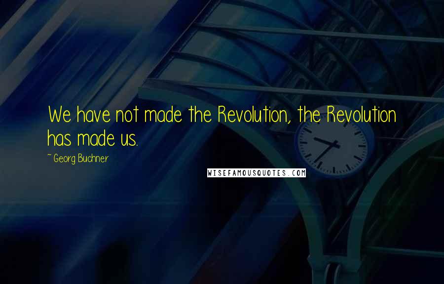 Georg Buchner Quotes: We have not made the Revolution, the Revolution has made us.