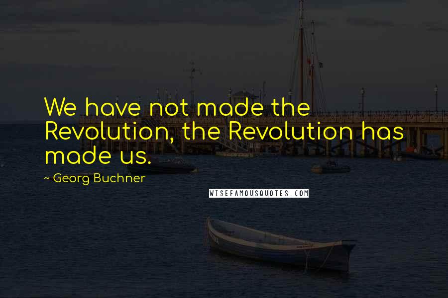 Georg Buchner Quotes: We have not made the Revolution, the Revolution has made us.